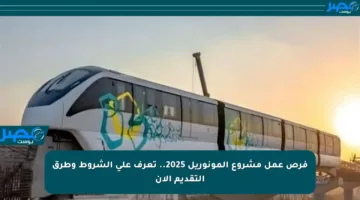 فرص عمل مشروع المونوريل 2025.. تعرف على الشروط وطرق التقديم الآن